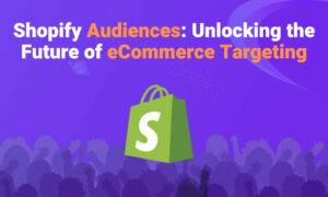 Shopify Audiences: Unlocking the Future of eCommerce Targeting