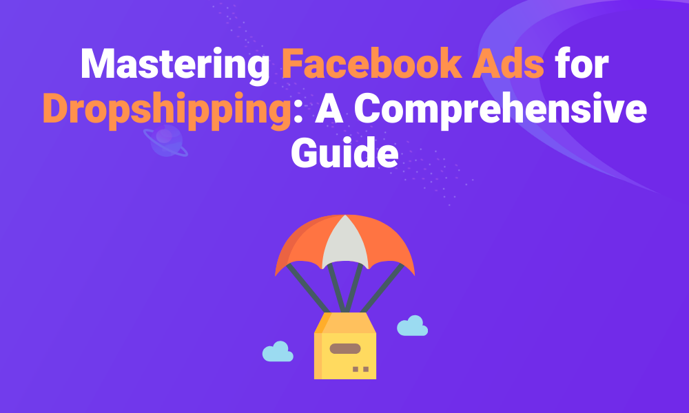 Mastering Facebook Ads for Dropshipping: A Comprehensive Guide