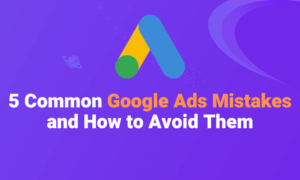 5 Common Google Ads Mistakes and How to Avoid Them